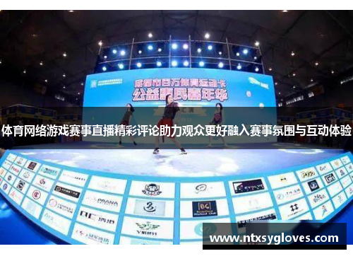 体育网络游戏赛事直播精彩评论助力观众更好融入赛事氛围与互动体验