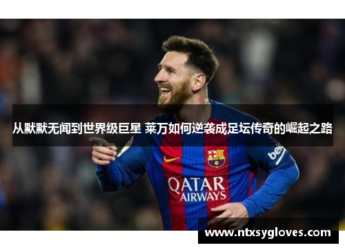 从默默无闻到世界级巨星 莱万如何逆袭成足坛传奇的崛起之路