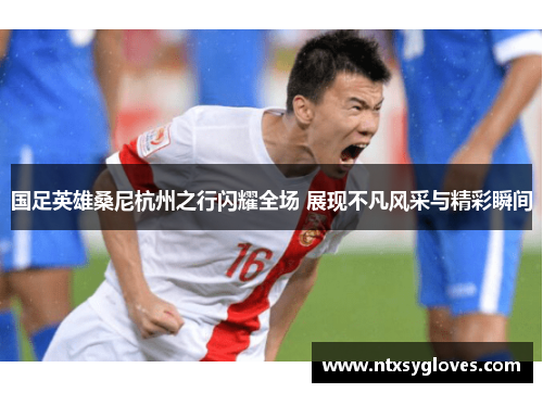 国足英雄桑尼杭州之行闪耀全场 展现不凡风采与精彩瞬间