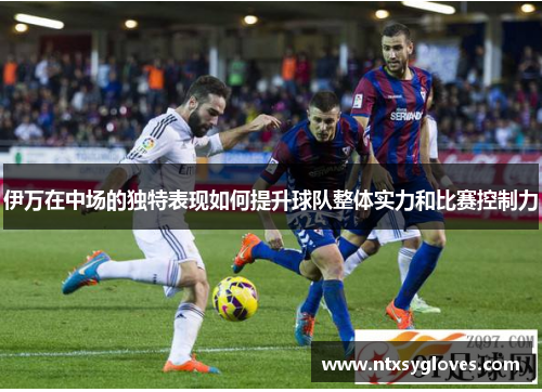 伊万在中场的独特表现如何提升球队整体实力和比赛控制力