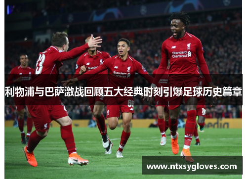 利物浦与巴萨激战回顾五大经典时刻引爆足球历史篇章