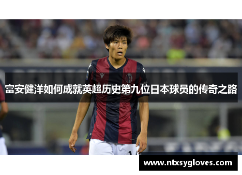 富安健洋如何成就英超历史第九位日本球员的传奇之路