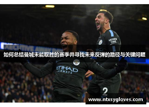 如何总结曼城未能取胜的赛季并寻找未来反弹的路径与关键问题
