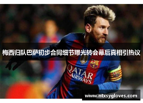 梅西归队巴萨初步合同细节曝光转会幕后真相引热议