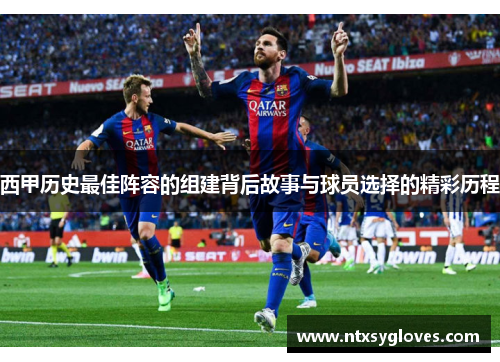 西甲历史最佳阵容的组建背后故事与球员选择的精彩历程