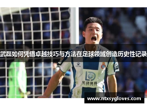 武磊如何凭借卓越技巧与方法在足球领域创造历史性记录