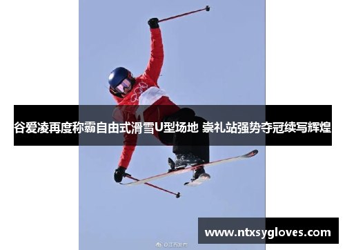 谷爱凌再度称霸自由式滑雪U型场地 崇礼站强势夺冠续写辉煌