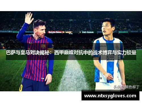 巴萨与皇马对决揭秘：西甲巅峰对抗中的战术博弈与实力较量