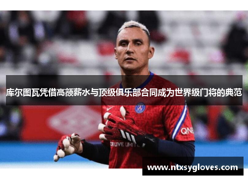 库尔图瓦凭借高额薪水与顶级俱乐部合同成为世界级门将的典范 库尔图瓦凭借高额薪水与顶级俱乐部合同成为世界级门将的典范
