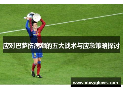 应对巴萨伤病潮的五大战术与应急策略探讨 应对巴萨伤病潮的五大战术与应急策略探讨