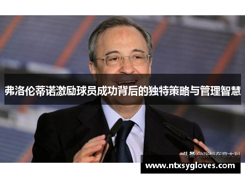 弗洛伦蒂诺激励球员成功背后的独特策略与管理智慧 弗洛伦蒂诺激励球员成功背后的独特策略与管理智慧