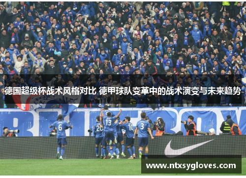 德国超级杯战术风格对比 德甲球队变革中的战术演变与未来趋势