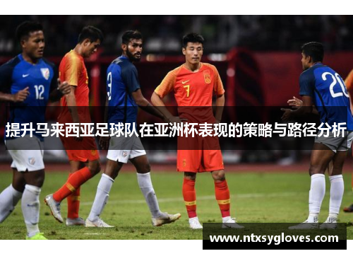 提升马来西亚足球队在亚洲杯表现的策略与路径分析 提升马来西亚足球队在亚洲杯表现的策略与路径分析
