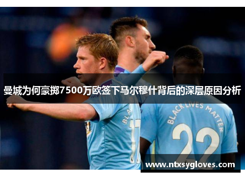 曼城为何豪掷7500万欧签下马尔穆什背后的深层原因分析