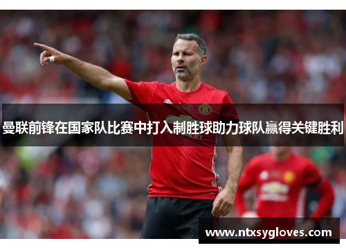 曼联前锋在国家队比赛中打入制胜球助力球队赢得关键胜利