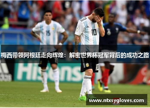 梅西带领阿根廷走向辉煌：解密世界杯冠军背后的成功之路